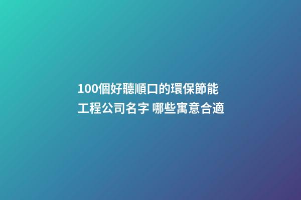 100個好聽順口的環保節能工程公司名字 哪些寓意合適